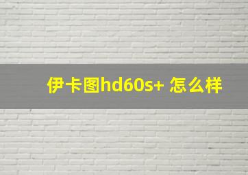 伊卡图hd60s+ 怎么样